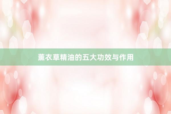 薰衣草精油的五大功效与作用